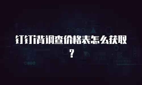 钉钉i背调查价格表怎么获取？