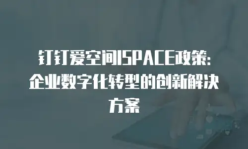 钉钉爱空间ISPACE政策：企业数字化转型的创新解决方案