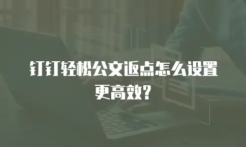钉钉轻松公文返点怎么设置更高效？
