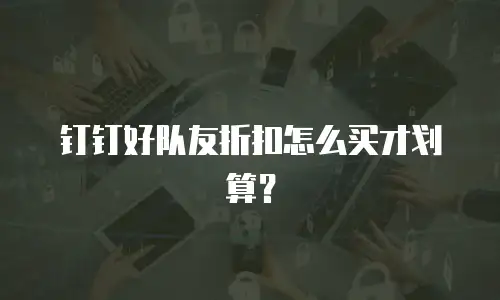 钉钉好队友折扣怎么买才划算？