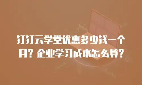 钉钉云学堂优惠多少钱一个月？企业学习成本怎么算？