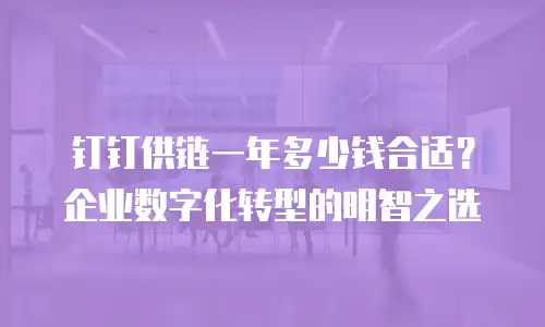 钉钉供链一年多少钱合适？企业数字化转型的明智之选