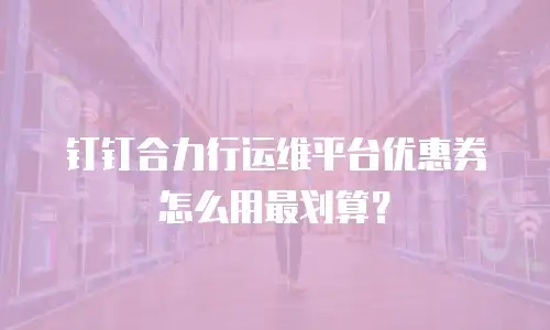 钉钉合力行运维平台优惠券怎么用最划算？