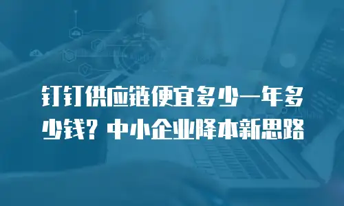 钉钉供应链便宜多少一年多少钱？中小企业降本新思路