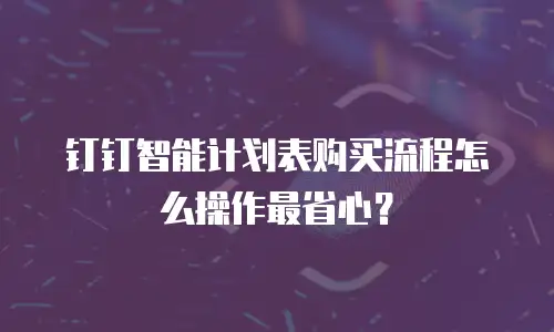 钉钉智能计划表购买流程怎么操作最省心？