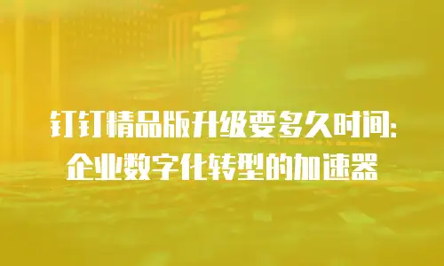 钉钉精品版升级要多久时间：企业数字化转型的加速器