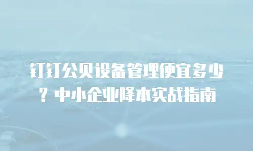 钉钉公贝设备管理便宜多少？中小企业降本实战指南