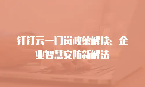 钉钉云一门岗政策解读：企业智慧安防新解法