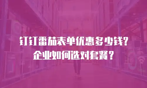 钉钉番茄表单优惠多少钱？企业如何选对套餐？