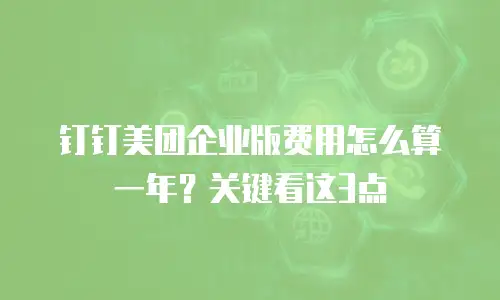 钉钉美团企业版费用怎么算一年？关键看这3点