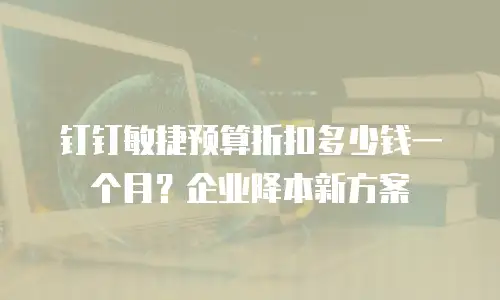 钉钉敏捷预算折扣多少钱一个月？企业降本新方案