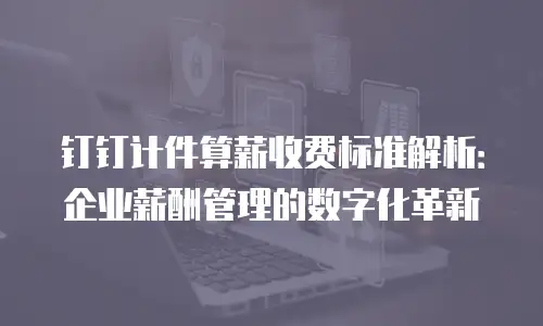钉钉计件算薪收费标准解析：企业薪酬管理的数字化革新