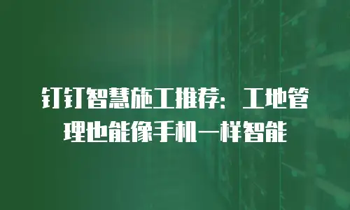 钉钉智慧施工推荐：工地管理也能像手机一样智能