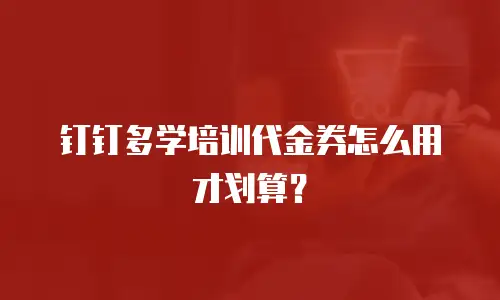 钉钉多学培训代金券怎么用才划算？