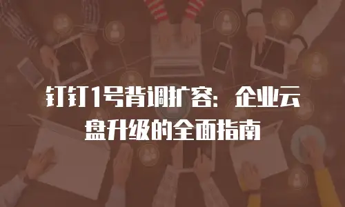 钉钉1号背调扩容：企业云盘升级的全面指南