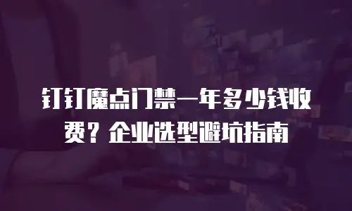 钉钉魔点门禁一年多少钱收费？企业选型避坑指南
