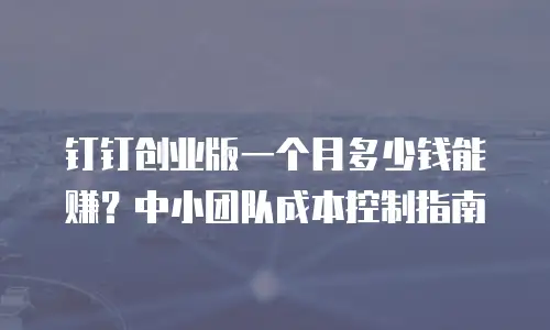 钉钉创业版一个月多少钱能赚？中小团队成本控制指南