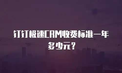 钉钉极速CRM收费标准一年多少元？