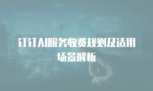 钉钉AI服务收费规则及适用场景解析