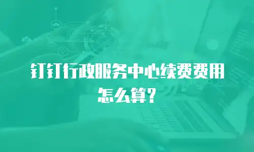 钉钉行政服务中心续费费用怎么算？