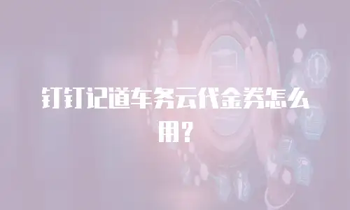 钉钉记道车务云代金券怎么用？