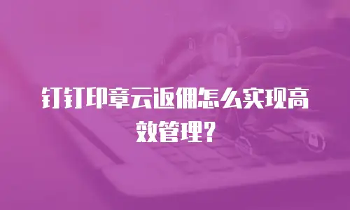 钉钉印章云返佣怎么实现高效管理？