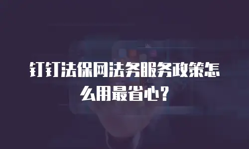 钉钉法保网法务服务政策怎么用最省心？