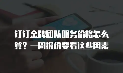 钉钉金牌团队服务价格怎么算？一周报价要看这些因素