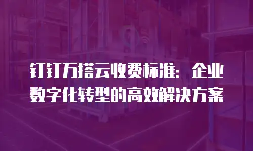 钉钉万搭云收费标准：企业数字化转型的高效解决方案