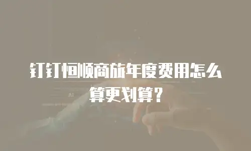 钉钉恒顺商旅年度费用怎么算更划算？