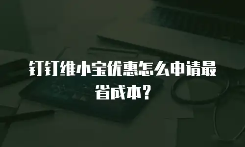 钉钉维小宝优惠怎么申请最省成本？