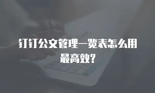 钉钉公文管理一览表怎么用最高效？