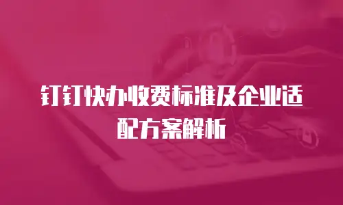 钉钉快办收费标准及企业适配方案解析