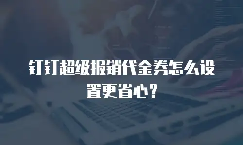 钉钉超级报销代金券怎么设置更省心？