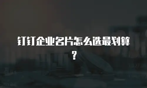 钉钉企业名片怎么选最划算？