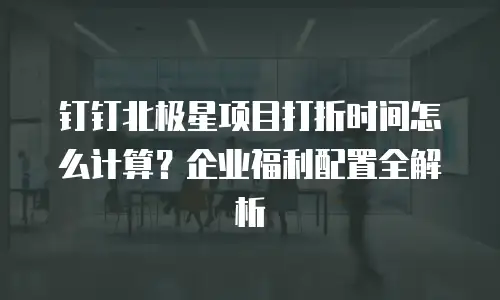 钉钉北极星项目打折时间怎么计算？企业福利配置全解析