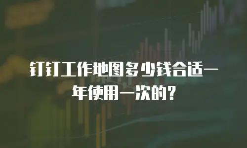 钉钉工作地图多少钱合适一年使用一次的？