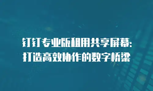 钉钉专业版租用共享屏幕：打造高效协作的数字桥梁