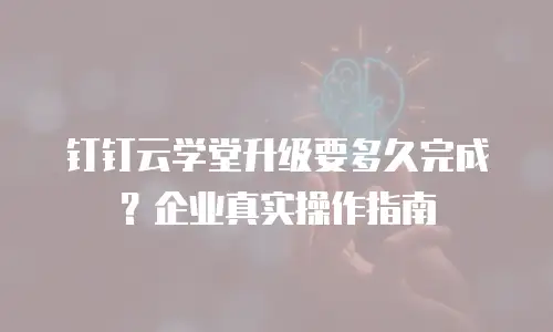 钉钉云学堂升级要多久完成？企业真实操作指南