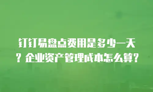 钉钉易盘点费用是多少一天？企业资产管理成本怎么算？