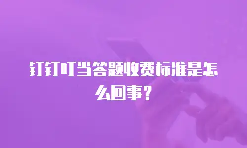 钉钉叮当答题收费标准是怎么回事？