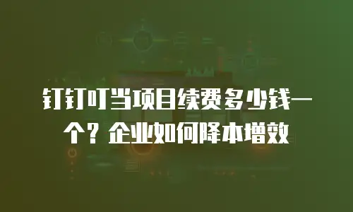 钉钉叮当项目续费多少钱一个？企业如何降本增效