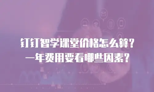 钉钉智学课堂价格怎么算？一年费用要看哪些因素？