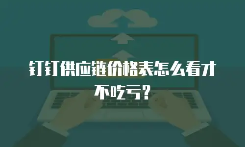 钉钉供应链价格表怎么看才不吃亏？