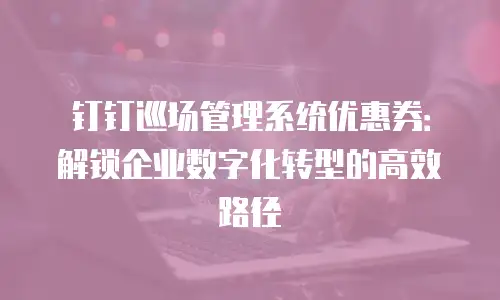钉钉巡场管理系统优惠券：解锁企业数字化转型的高效路径