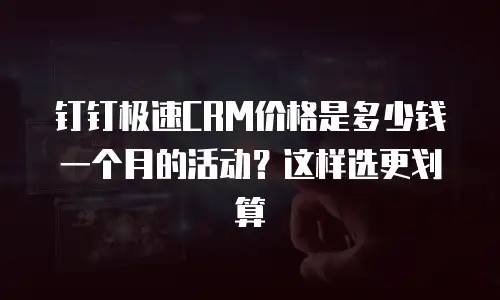 钉钉极速CRM价格是多少钱一个月的活动？这样选更划算