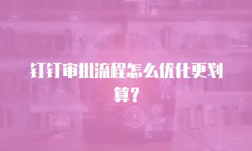 钉钉审批流程怎么优化更划算？