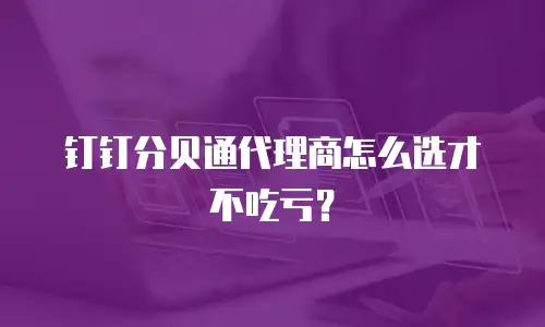 钉钉分贝通代理商怎么选才不吃亏？