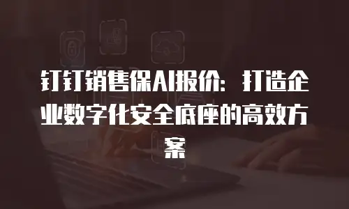 钉钉销售保AI报价：打造企业数字化安全底座的高效方案