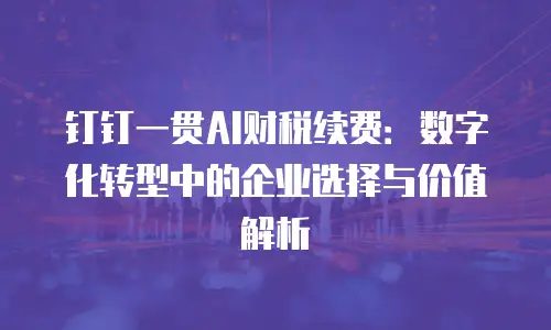 钉钉一贯AI财税续费：数字化转型中的企业选择与价值解析